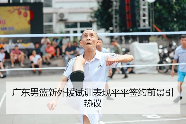 广东男篮新外援试训表现平平签约前景引热议